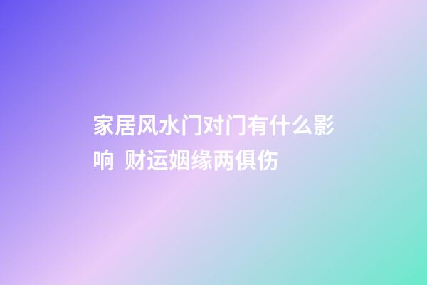 家居风水门对门有什么影响  财运姻缘两俱伤